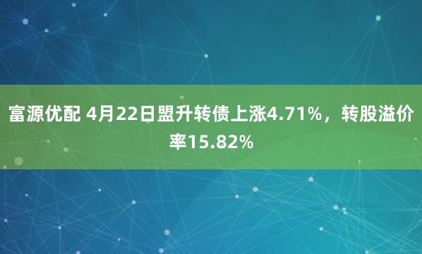 富源优配 4月22日盟升转债上涨4.71%，转股溢价率15.82%