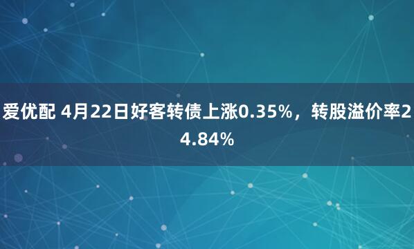 爱优配 4月22日好客转债上涨0.35%，转股溢价率24.84%