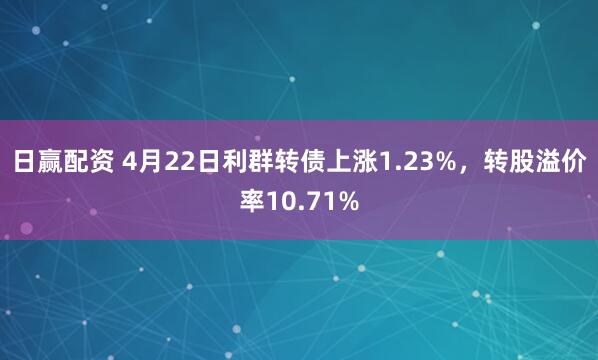 日赢配资 4月22日利群转债上涨1.23%，转股溢价率10.71%