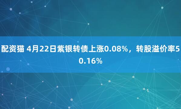 配资猫 4月22日紫银转债上涨0.08%，转股溢价率50.16%