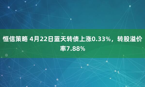 恒信策略 4月22日蓝天转债上涨0.33%，转股溢价率7.88%