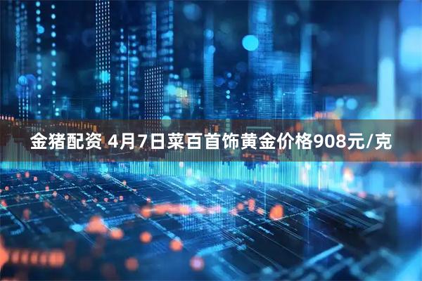 金猪配资 4月7日菜百首饰黄金价格908元/克
