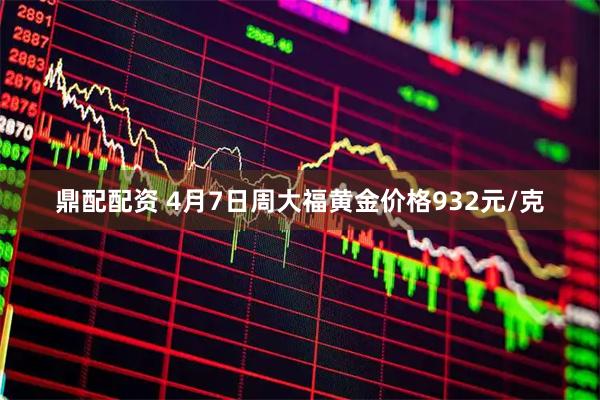 鼎配配资 4月7日周大福黄金价格932元/克
