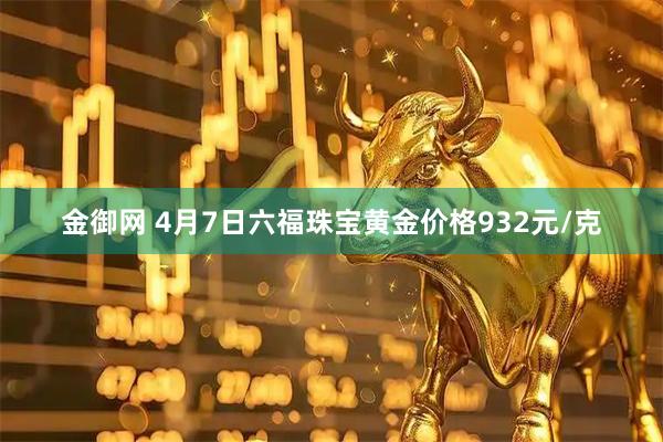 金御网 4月7日六福珠宝黄金价格932元/克