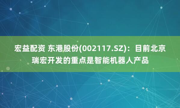 宏益配资 东港股份(002117.SZ)：目前北京瑞宏开发的重点是智能机器人产品