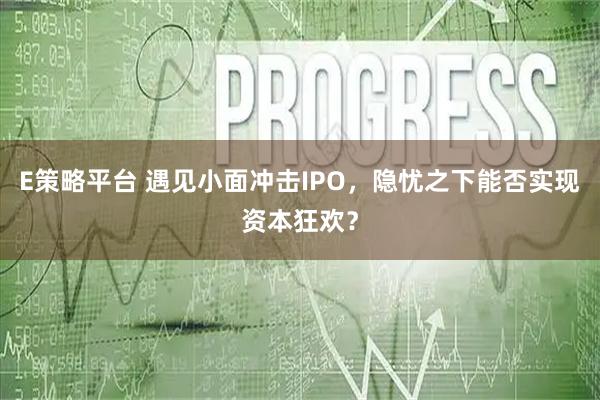 E策略平台 遇见小面冲击IPO，隐忧之下能否实现资本狂欢？