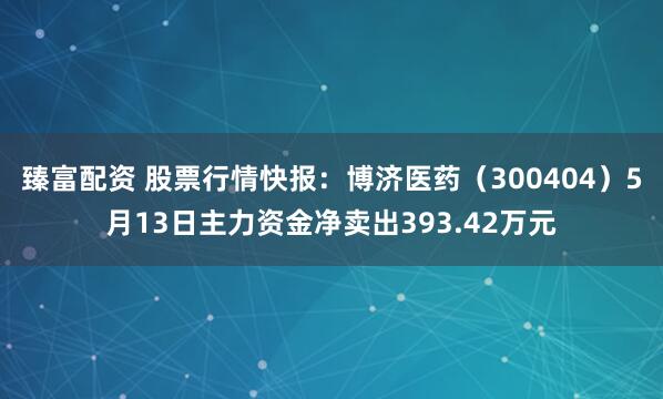 臻富配资 股票行情快报：博济医药（300404）5月13日主力资金净卖出393.42万元