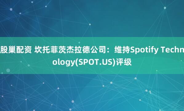 股巢配资 坎托菲茨杰拉德公司：维持Spotify Technology(SPOT.US)评级