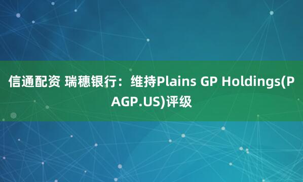信通配资 瑞穗银行：维持Plains GP Holdings(PAGP.US)评级