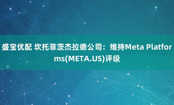 盛宝优配 坎托菲茨杰拉德公司：维持Meta Platforms(META.US)评级