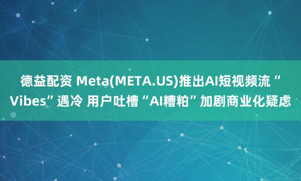 德益配资 Meta(META.US)推出AI短视频流“Vibes”遇冷 用户吐槽“AI糟粕”加剧商业化疑虑