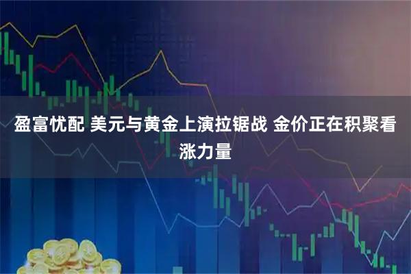 盈富忧配 美元与黄金上演拉锯战 金价正在积聚看涨力量