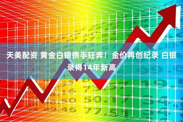天美配资 黄金白银携手狂奔！金价再创纪录 白银录得14年新高