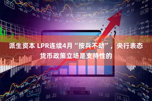 派生资本 LPR连续4月“按兵不动”，央行表态货币政策立场是支持性的