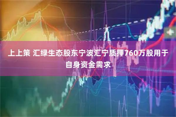 上上策 汇绿生态股东宁波汇宁质押760万股用于自身资金需求