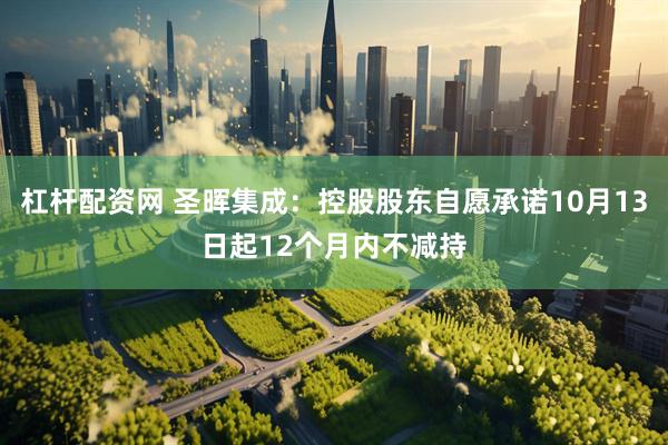 杠杆配资网 圣晖集成：控股股东自愿承诺10月13日起12个月内不减持