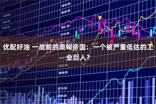 优配好油 一战前的奥匈帝国：一个被严重低估的工业巨人？