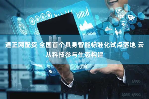 道正网配资 全国首个具身智能标准化试点落地 云从科技参与生态构建