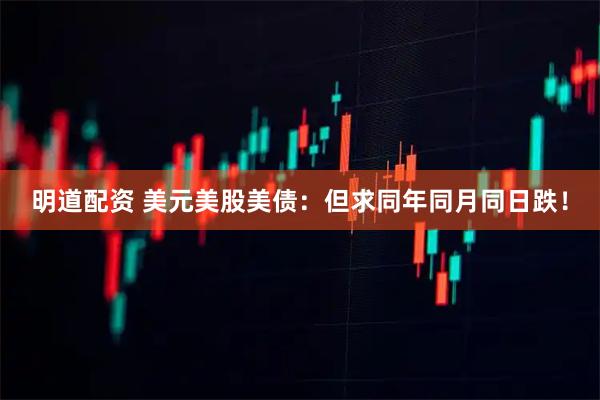 明道配资 美元美股美债：但求同年同月同日跌！